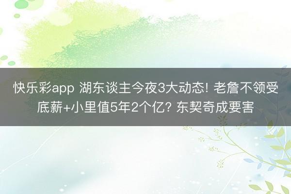 快乐彩app 湖东谈主今夜3大动态! 老詹不领受底薪+小里值5年2个亿? 东契奇成要害