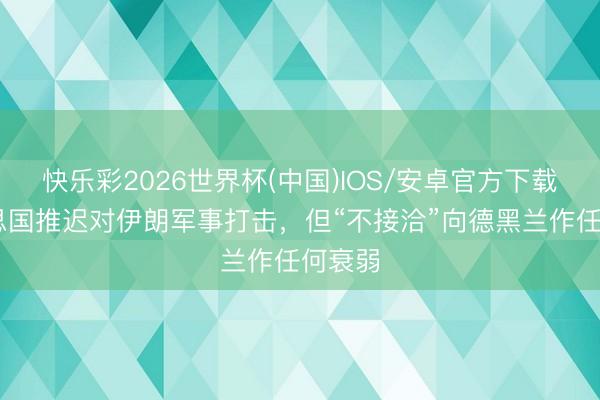 快乐彩2026世界杯(中国)IOS/安卓官方下载 好意思国推迟对伊朗军事打击，但“不接洽”向德黑兰作任何衰弱