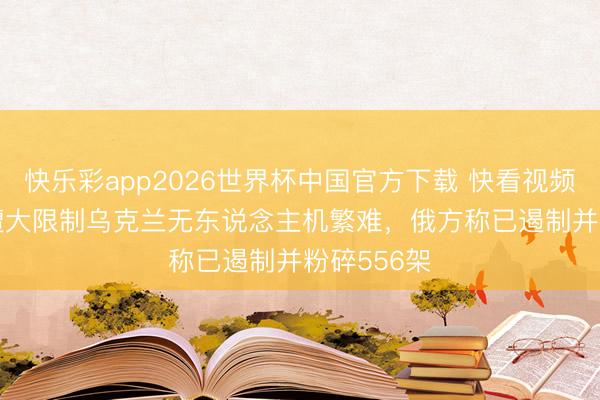 快乐彩app2026世界杯中国官方下载 快看视频 | 莫斯科遭大限制乌克兰无东说念主机繁难，<a href=