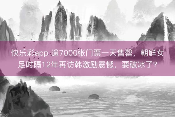 快乐彩app 逾7000张门票一天售罄，朝鲜女足时隔12年再访韩激励震憾，要破冰了？
