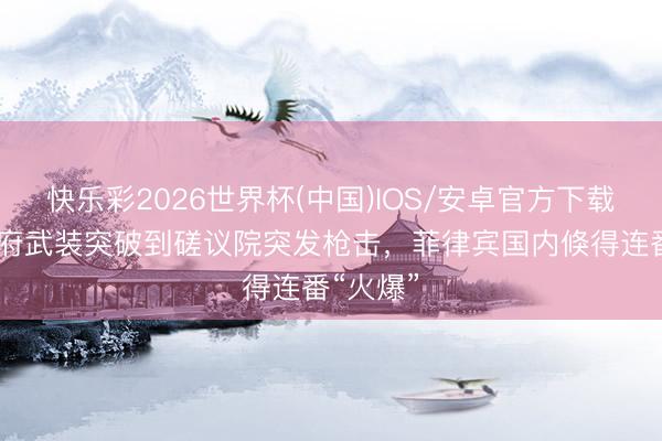 快乐彩2026世界杯(中国)IOS/安卓官方下载 从反政府武装突破到磋议院突发枪击，菲律宾国内倏得连番“火爆”