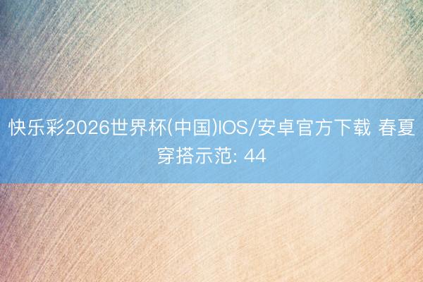 快乐彩2026世界杯(中国)IOS/安卓官方下载 春夏穿搭示范: 44