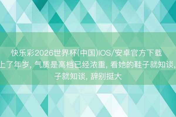 快乐彩2026世界杯(中国)IOS/安卓官方下载 女东谈主上了年岁， 气质是高档已经浓重， 看她的鞋子就知谈， 辞别挺大