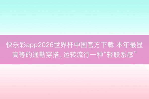 快乐彩app2026世界杯中国官方下载 本年最显高等的通勤穿搭, 运转流行一种“轻联系感”