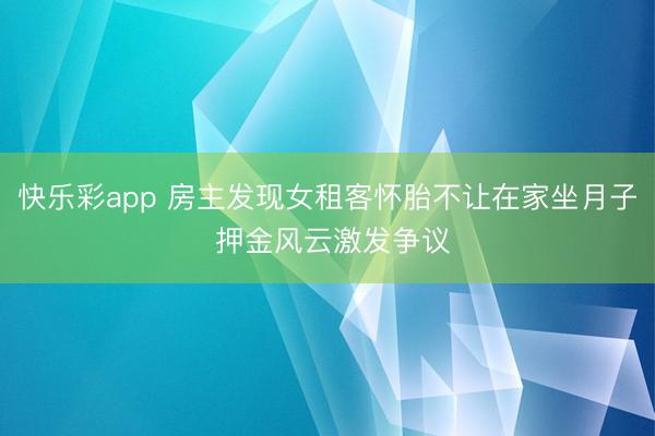 快乐彩app 房主发现女租客怀胎不让在家坐月子 押金风云激发争议