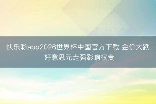 快乐彩app2026世界杯中国官方下载 金价大跌 好意思元走强影响权贵