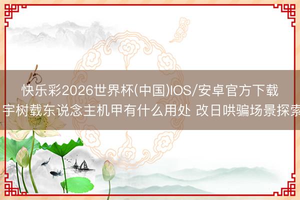 快乐彩2026世界杯(中国)IOS/安卓官方下载 宇树载东说念主机甲有什么用处 改日哄骗场景探索