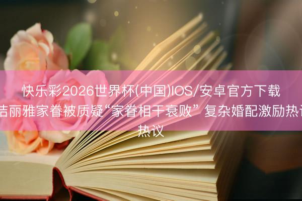 快乐彩2026世界杯(中国)IOS/安卓官方下载 洁丽雅家眷被质疑“家眷相干衰败” 复杂婚配激励热议