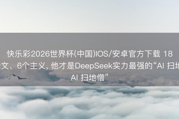 快乐彩2026世界杯(中国)IOS/安卓官方下载 18篇论文、6个主义， 他才是DeepSeek实力最强的“AI 扫地僧”