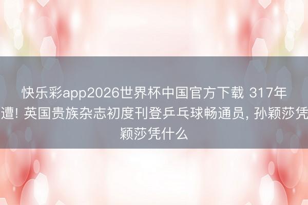 快乐彩app2026世界杯中国官方下载 317年初一遭! 英国贵族杂志初度刊登乒乓球畅通员， 孙颖莎凭什么
