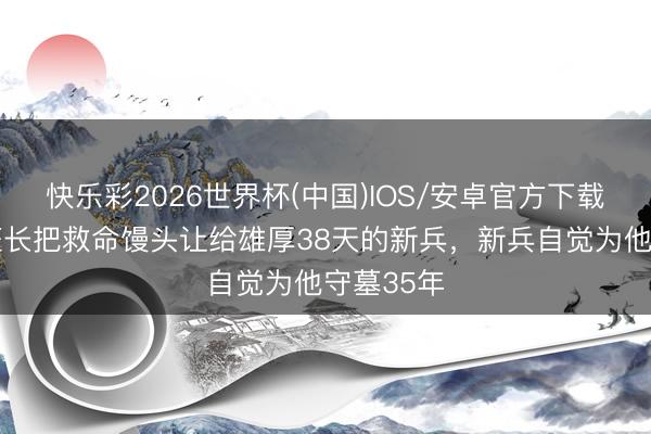 快乐彩2026世界杯(中国)IOS/安卓官方下载 以前,班长把救命馒头让给雄厚38天的新兵,新兵自觉为他守墓35年