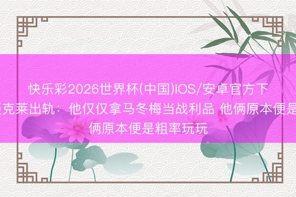 快乐彩2026世界杯(中国)IOS/安卓官方下载 夸梅谈克莱出轨：他仅仅拿马冬梅当战利品 他俩原本便是粗率玩玩