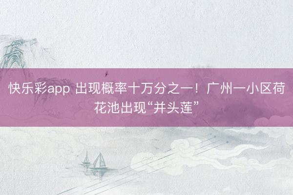 快乐彩app 出现概率十万分之一！广州一小区荷花池出现“并头莲”