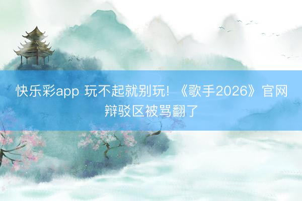 快乐彩app 玩不起就别玩! 《歌手2026》官网辩驳区被骂翻了
