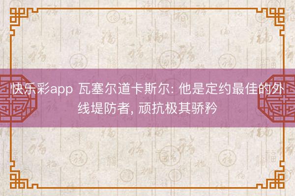 快乐彩app 瓦塞尔道卡斯尔: 他是定约最佳的外线堤防者， 顽抗极其骄矜