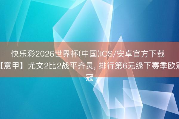快乐彩2026世界杯(中国)IOS/安卓官方下载 【意甲】尤文2比2战平齐灵， 排行第6无缘下赛季欧冠