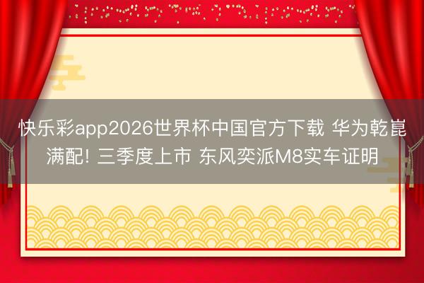 快乐彩app2026世界杯中国官方下载 华为乾崑满配! 三季度上市 东风奕派M8实车证明
