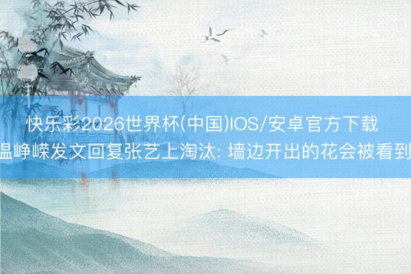 快乐彩2026世界杯(中国)IOS/安卓官方下载 温峥嵘发文回复张艺上淘汰: 墙边开出的花会被看到!