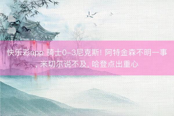 快乐彩app 骑士0-3尼克斯! 阿特金森不明一事， 米切尔说不及， 哈登点出重心