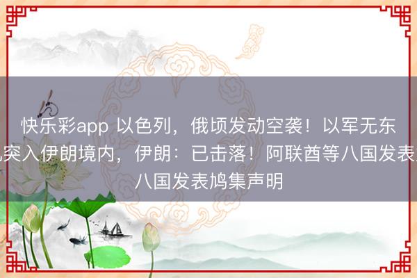 快乐彩app 以色列，俄顷发动空袭！以军无东说念主机突入伊朗境内，伊朗：已击落！阿联酋等八国发表鸠集声明