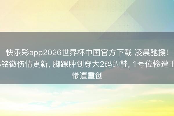 快乐彩app2026世界杯中国官方下载 凌晨驰援! 孙铭徽伤情更新， 脚踝肿到穿大2码的鞋， 1号位惨遭重创