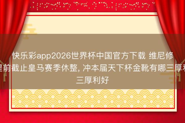 快乐彩app2026世界杯中国官方下载 维尼修斯提前截止皇马赛季休整， 冲本届天下杯金靴有哪三厚利好