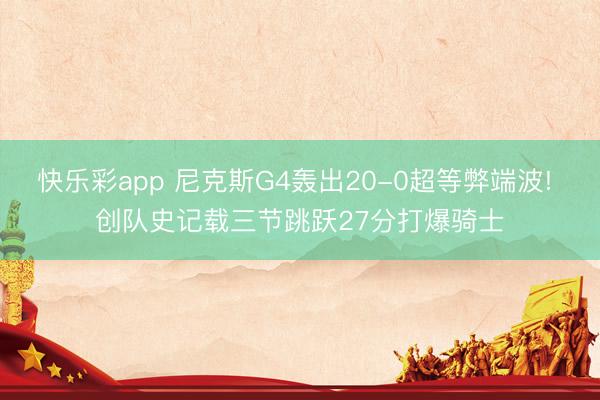 快乐彩app 尼克斯G4轰出20-0超等弊端波! 创队史记载三节跳跃27分打爆骑士