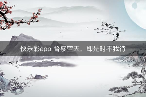 快乐彩app 督察空天，即是时不我待