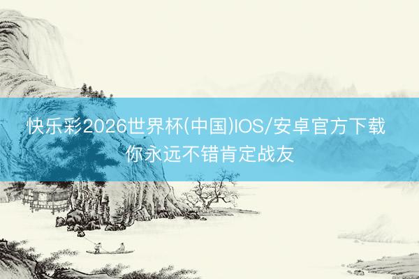 快乐彩2026世界杯(中国)IOS/安卓官方下载 你永远不错肯定战友