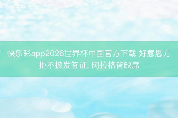 快乐彩app2026世界杯中国官方下载 好意思方拒不披发签证， 阿拉格皆缺席