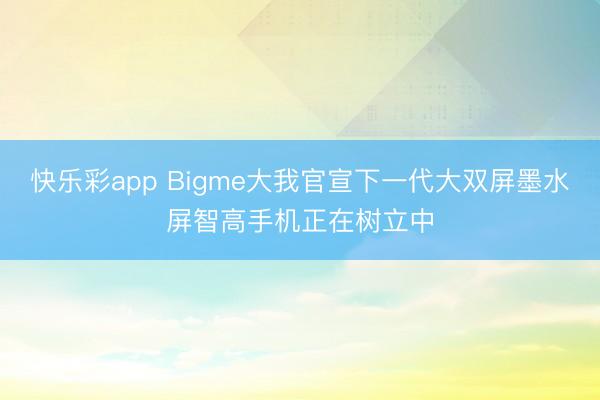 快乐彩app Bigme大我官宣下一代大双屏墨水屏智高手机正在树立中