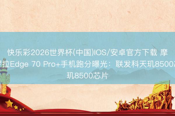 快乐彩2026世界杯(中国)IOS/安卓官方下载 摩托罗拉Edge 70 Pro+手机跑分曝光：联发科天玑8500芯片