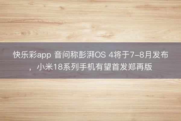 快乐彩app 音问称彭湃OS 4将于7-8月发布，小米18系列手机有望首发郑再版