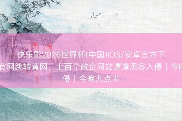快乐彩2026世界杯(中国)IOS/安卓官方下载 点击官网跳转黄网，上百个政企网站遭逢黑客入侵｜今晚九点半