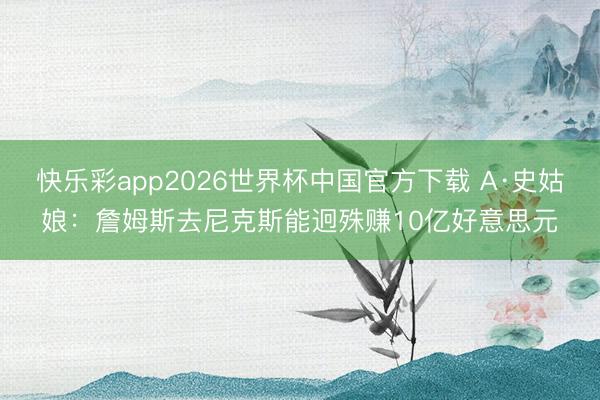 快乐彩app2026世界杯中国官方下载 A·史姑娘：詹姆斯去尼克斯能迥殊赚10亿好意思元