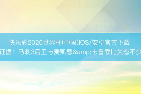 快乐彩2026世界杯(中国)IOS/安卓官方下载 证据：马刺3后卫与麦凯恩&卡鲁索比失态不少