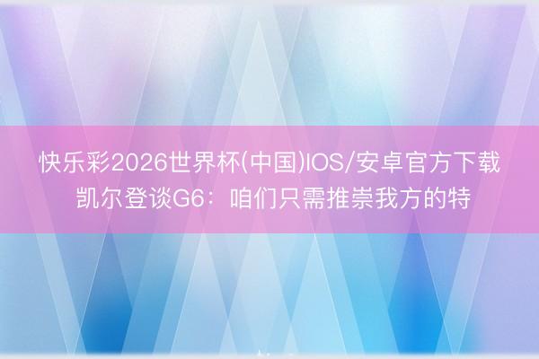 快乐彩2026世界杯(中国)IOS/安卓官方下载 凯尔登谈G6：咱们只需推崇我方的特
