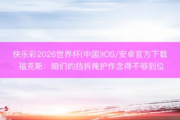 快乐彩2026世界杯(中国)IOS/安卓官方下载 福克斯:咱们的挡拆掩护作念得不够到位