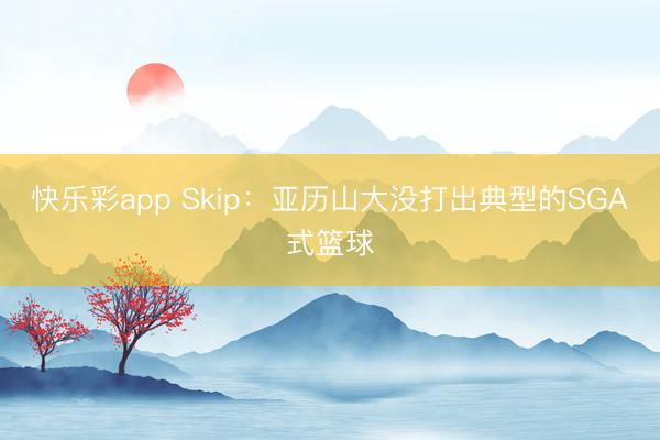 快乐彩app Skip：亚历山大没打出典型的SGA式篮球