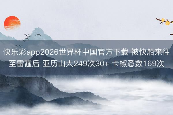 快乐彩app2026世界杯中国官方下载 被快船来往至雷霆后 亚历山大249次30+ 卡椒悉数169次
