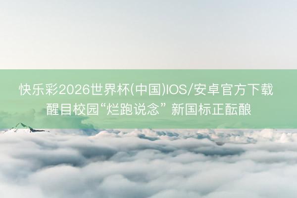 快乐彩2026世界杯(中国)IOS/安卓官方下载 醒目校园“烂跑说念” 新国标正酝酿