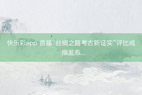 快乐彩app 首届“丝绸之路考古新证实”评比戒指发布