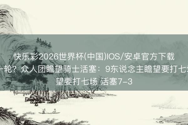 快乐彩2026世界杯(中国)IOS/安卓官方下载 最强烈的一轮？众人团瞻望骑士活塞：9东说念主瞻望要打七场 活塞7-3