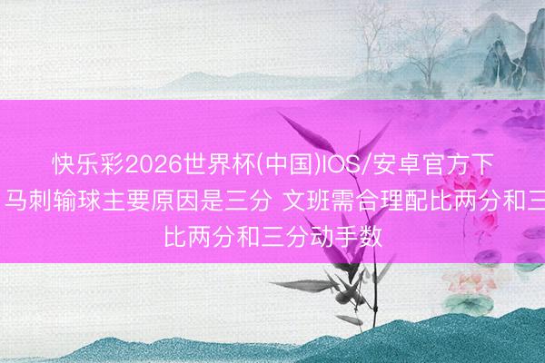快乐彩2026世界杯(中国)IOS/安卓官方下载 苏群：马刺输球主要原因是三分 文班需合理配比两分和三分动手数