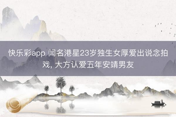 快乐彩app 闻名港星23岁独生女厚爱出说念拍戏， 大方认爱五年安靖男友
