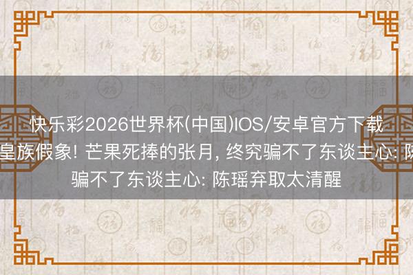 快乐彩2026世界杯(中国)IOS/安卓官方下载 浪姐四公撕破皇族假象! 芒果死捧的张月， 终究骗不了东谈主心: 陈瑶弃取太清醒