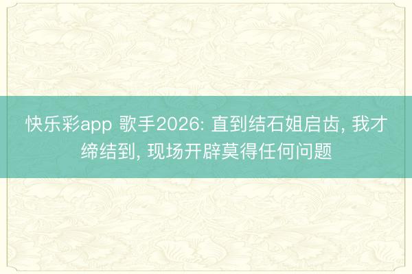 快乐彩app 歌手2026: 直到结石姐启齿， 我才缔结到， 现场开辟莫得任何问题