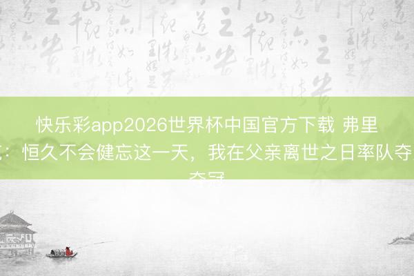 快乐彩app2026世界杯中国官方下载 弗里克：恒久不会健忘这一天，我在父亲离世之日率队夺冠