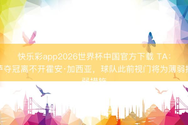 快乐彩app2026世界杯中国官方下载 TA：巴萨夺冠离不开霍安·加西亚，球队此前视门将为薄弱措施