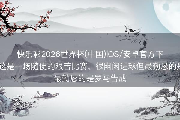 快乐彩2026世界杯(中国)IOS/安卓官方下载 伦施：这是一场随便的艰苦比赛，很幽闲进球但最勤恳的是罗马告成